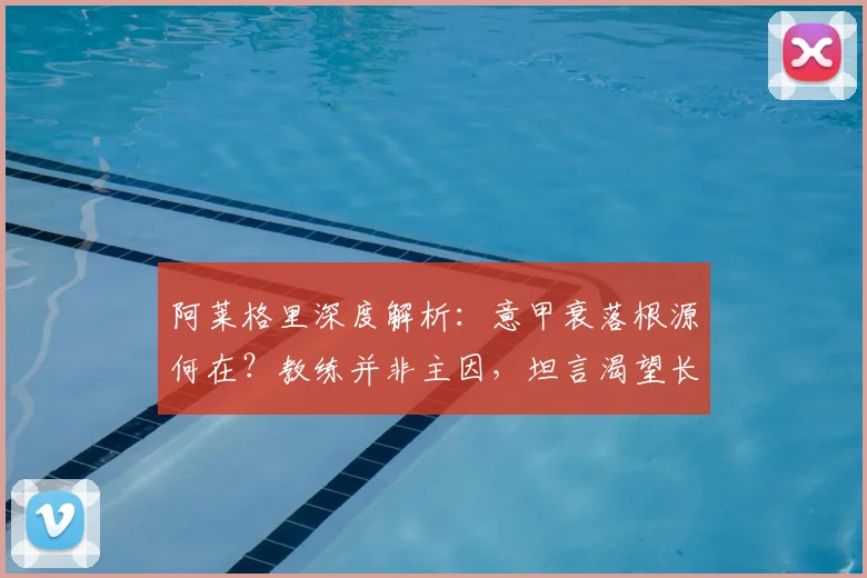 阿莱格里深度解析:意甲衰落根源何在?教练并非主因,坦言渴望长留米兰