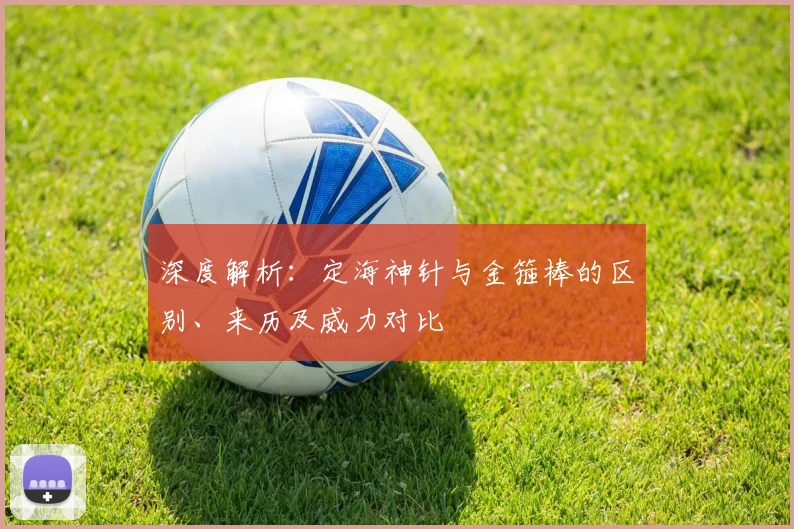 深度解析：定海神针与金箍棒的区别、来历及威力对比