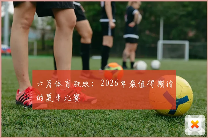 六月体育狂欢：2026年最值得期待的夏季比赛