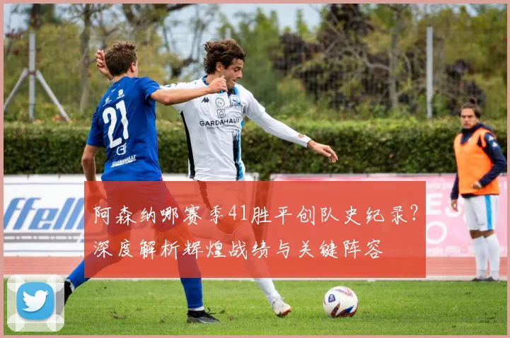 阿森纳哪赛季41胜平创队史纪录？深度解析辉煌战绩与关键阵容