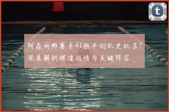 阿森纳哪赛季41胜平创队史纪录?深度解析辉煌战绩与关键阵容