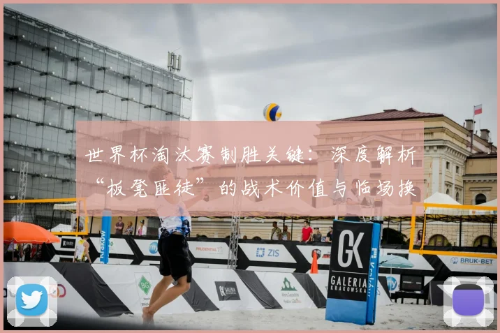 世界杯淘汰赛制胜关键：深度解析“板凳匪徒”的战术价值与临场换人艺术