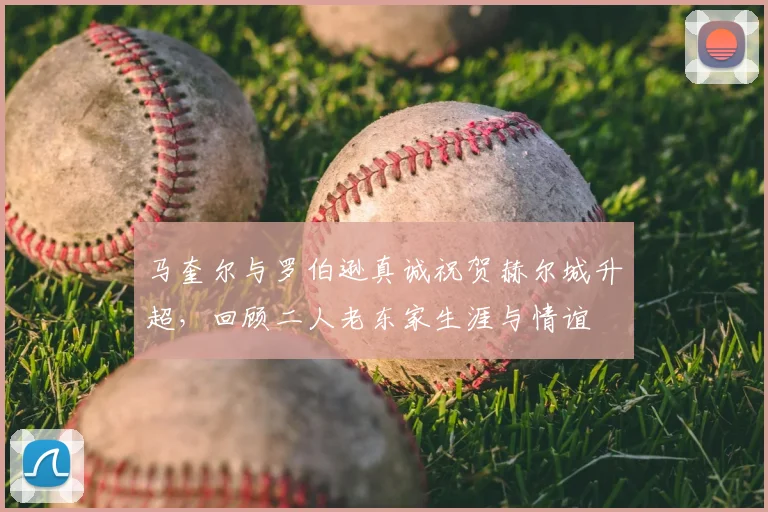 马奎尔与罗伯逊真诚祝贺赫尔城升超，回顾二人老东家生涯与情谊
