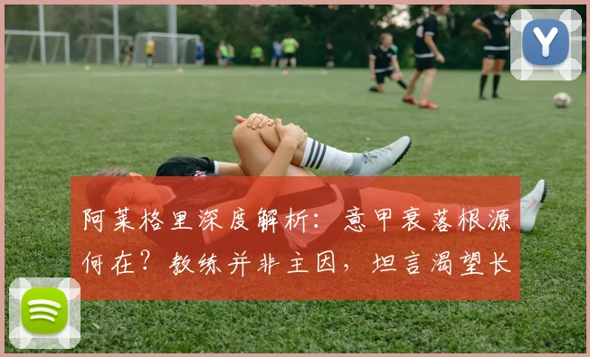 阿莱格里深度解析：意甲衰落根源何在？教练并非主因，坦言渴望长留米兰