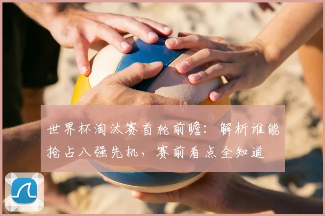 世界杯淘汰赛首轮前瞻：解析谁能抢占八强先机，赛前看点全知道