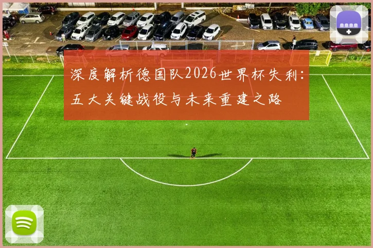深度解析德国队2026世界杯失利：五大关键战役与未来重建之路