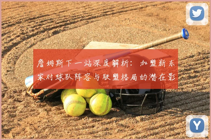 詹姆斯下一站深度解析:加盟新东家对球队阵容与联盟格局的潜在影响